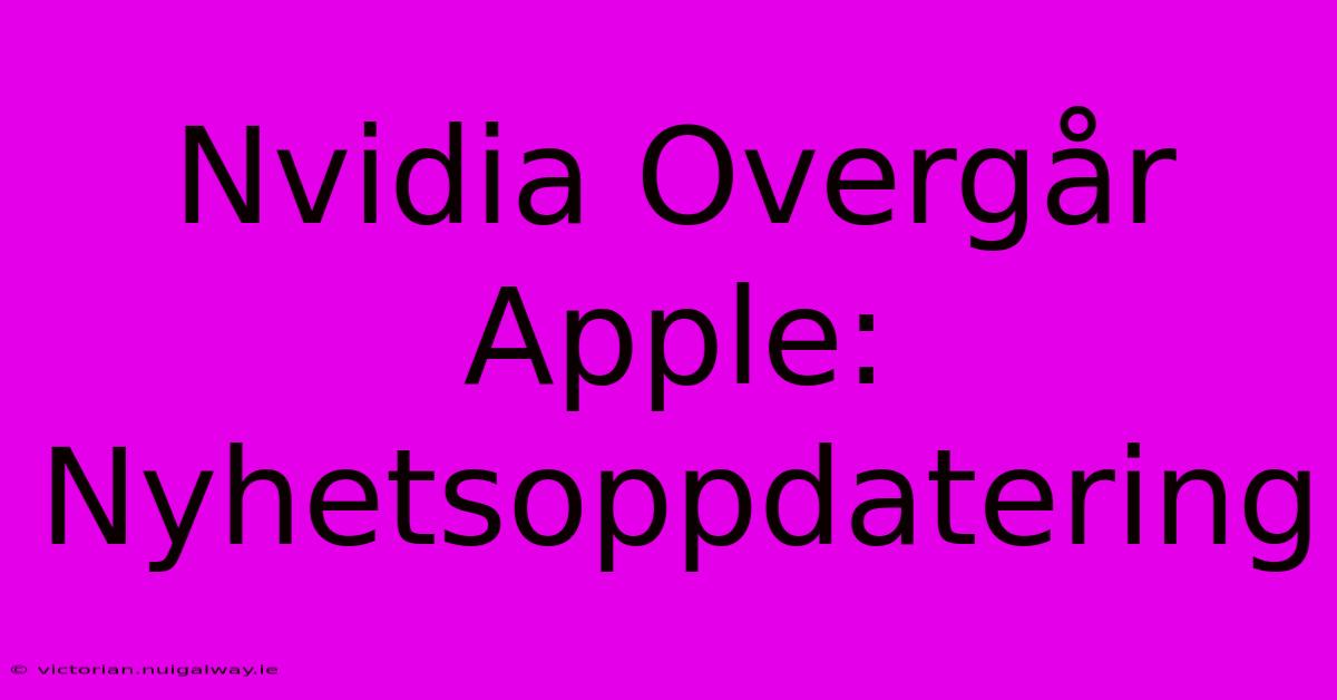 Nvidia Overgår Apple: Nyhetsoppdatering