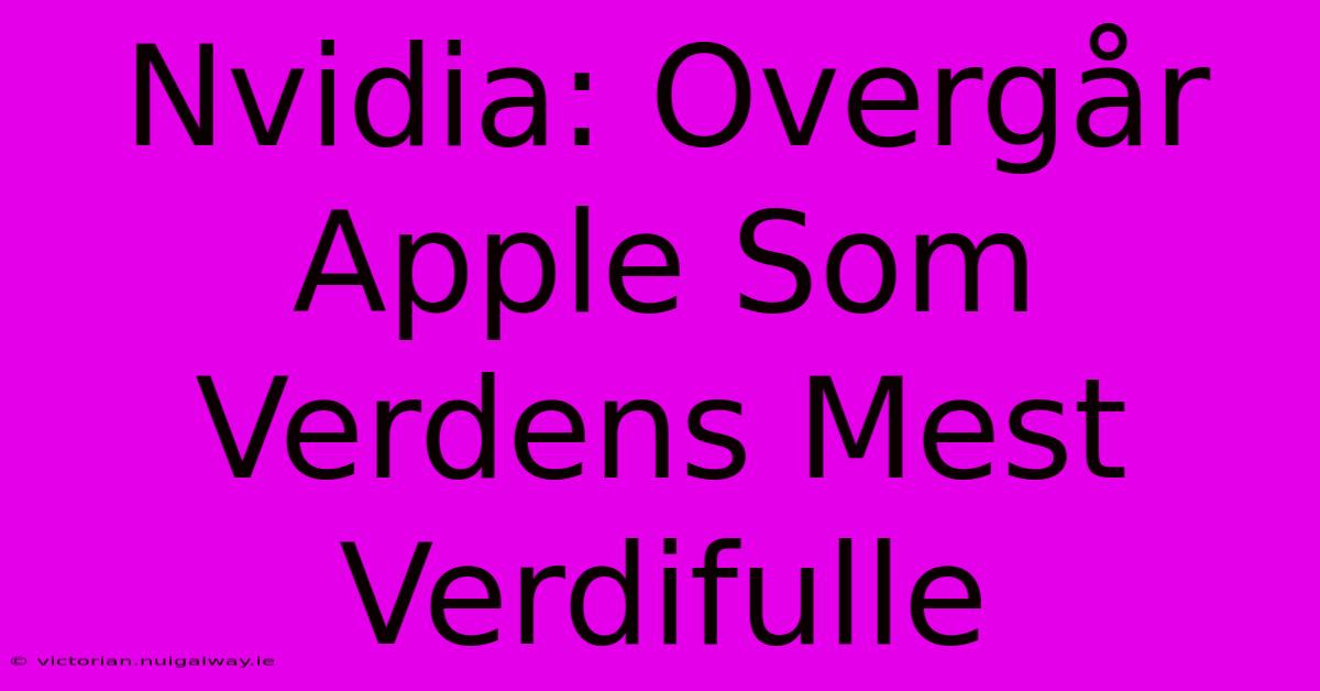 Nvidia: Overgår Apple Som Verdens Mest Verdifulle 