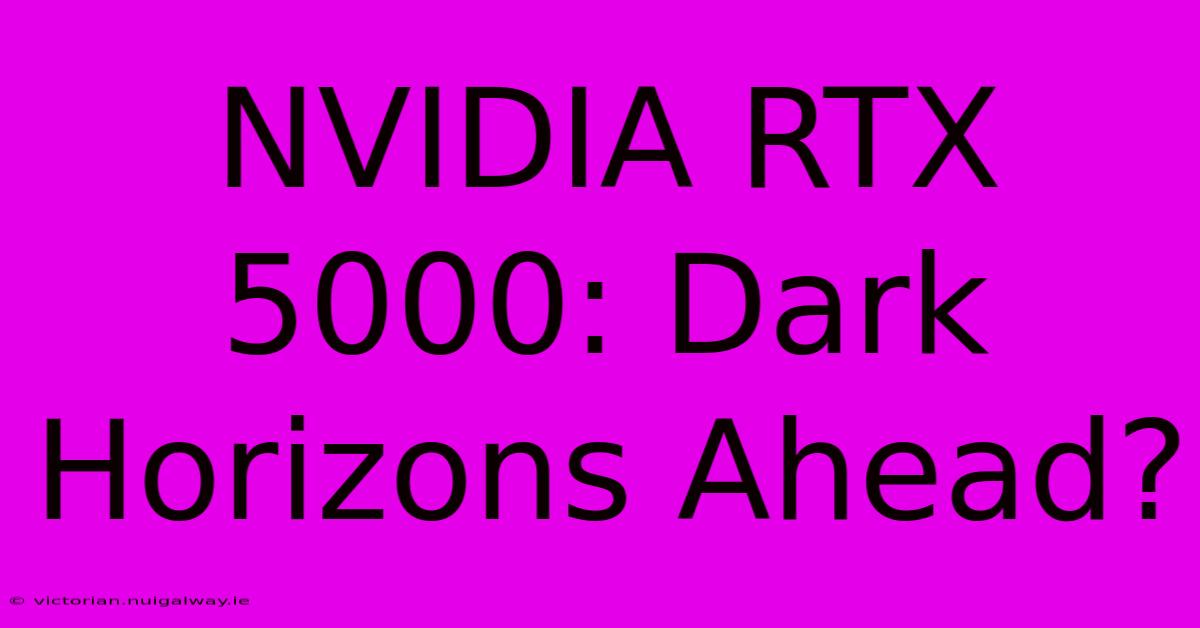 NVIDIA RTX 5000: Dark Horizons Ahead?