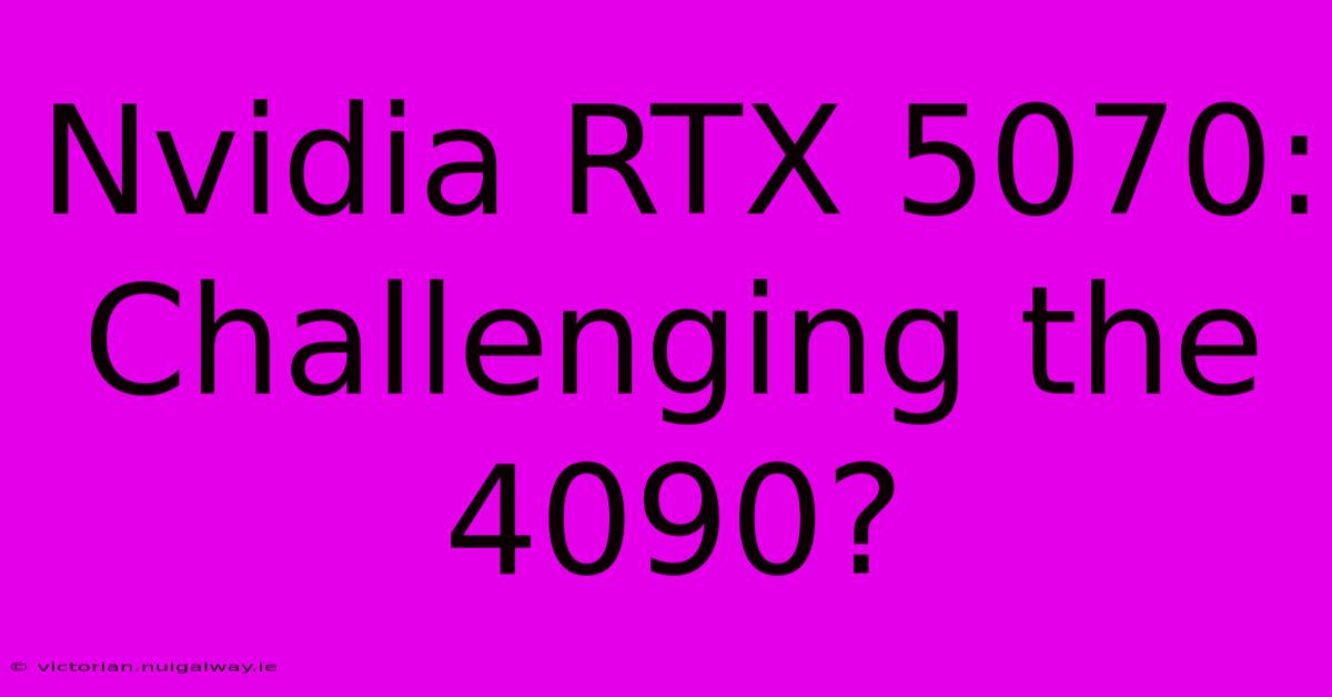 Nvidia RTX 5070:  Challenging The 4090?