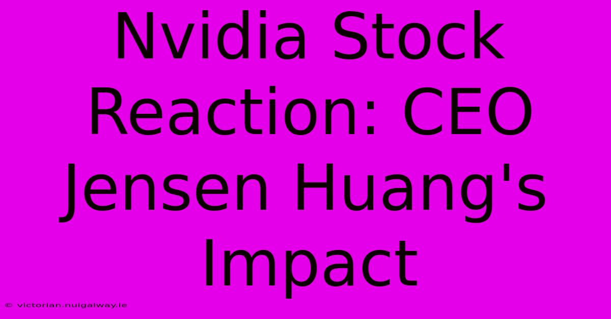 Nvidia Stock Reaction: CEO Jensen Huang's Impact