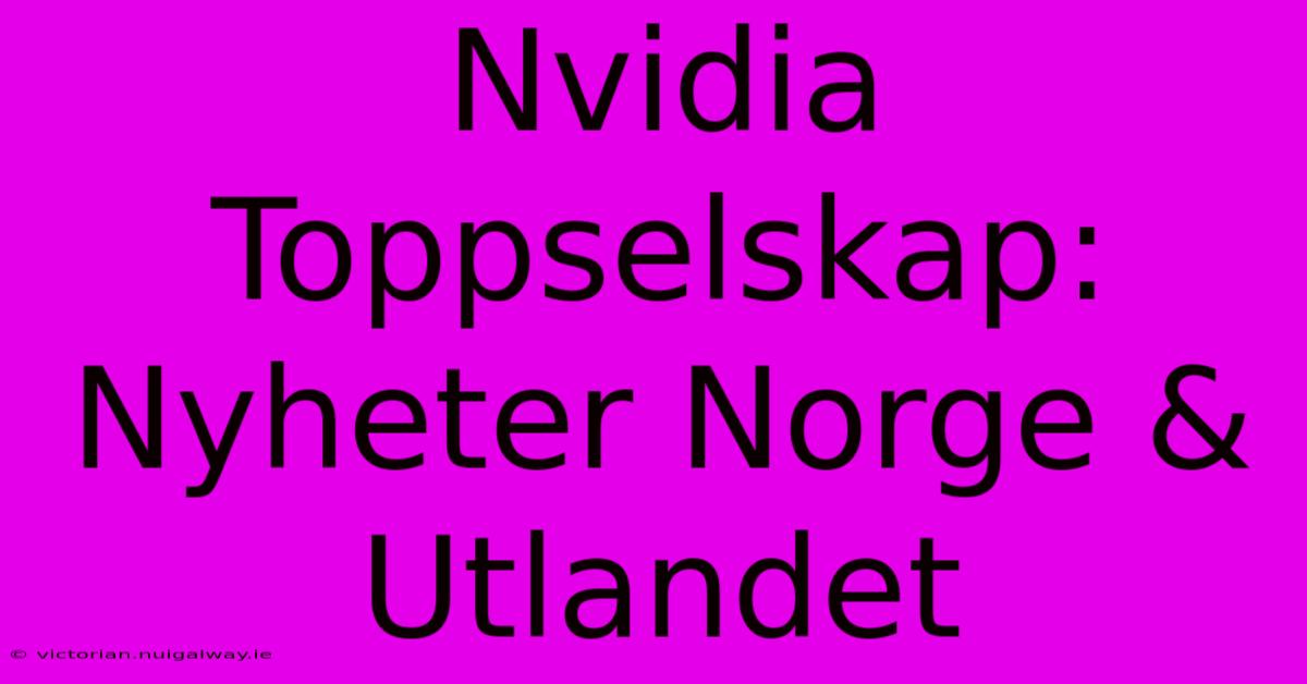 Nvidia Toppselskap: Nyheter Norge & Utlandet