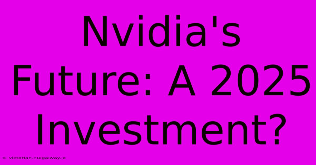 Nvidia's Future: A 2025 Investment?