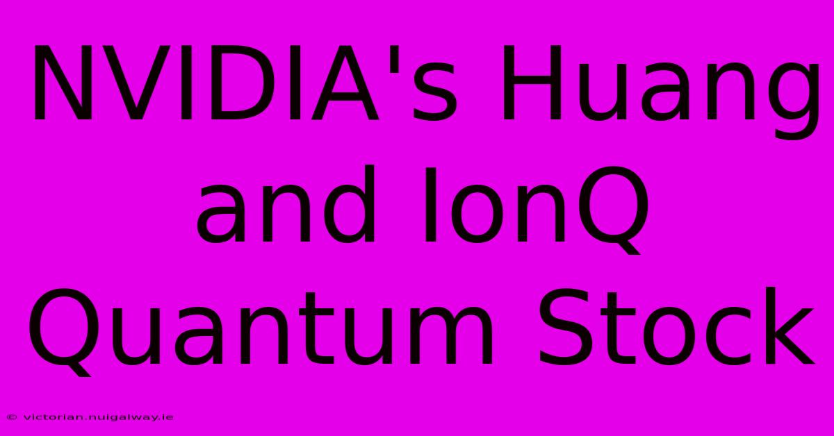 NVIDIA's Huang And IonQ Quantum Stock