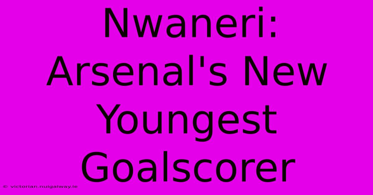 Nwaneri: Arsenal's New Youngest Goalscorer