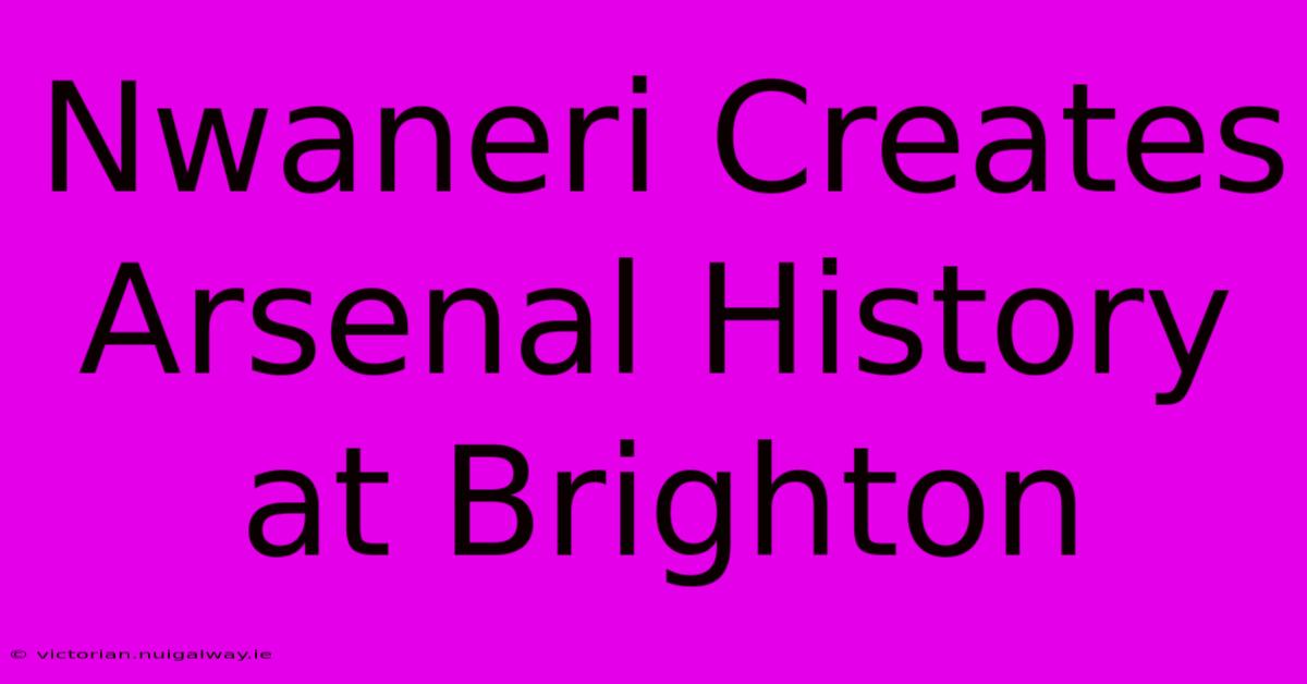 Nwaneri Creates Arsenal History At Brighton