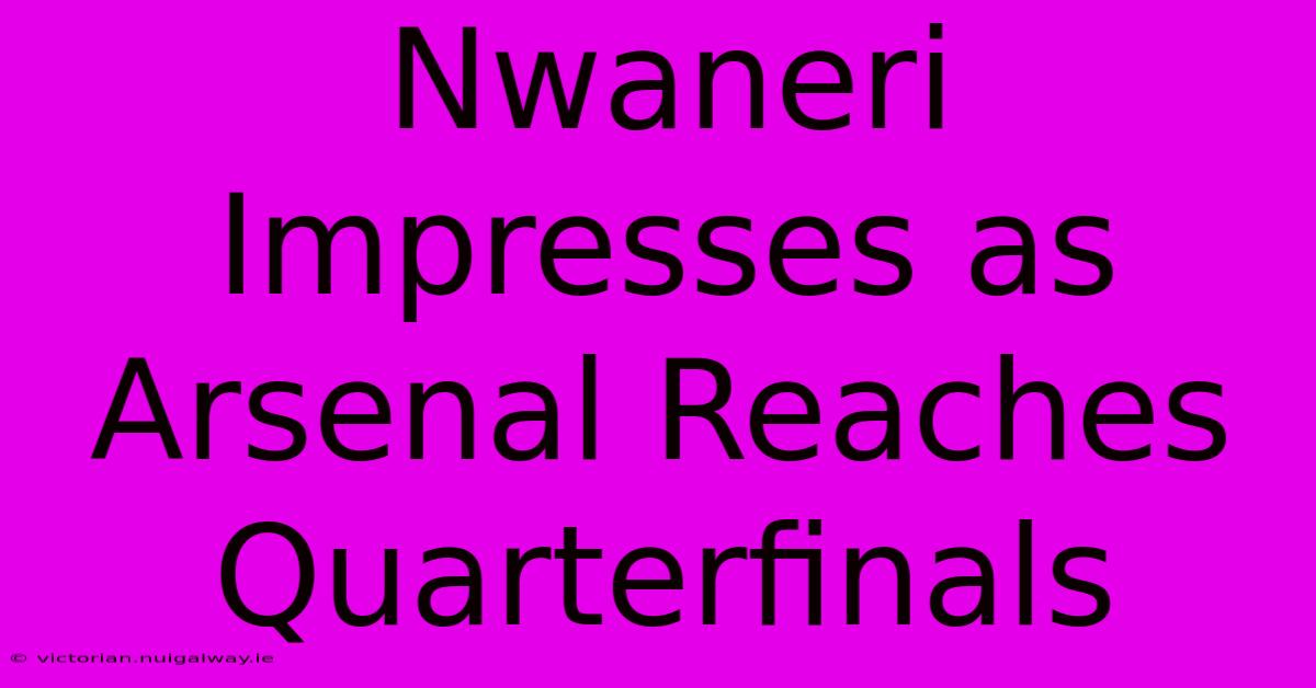 Nwaneri Impresses As Arsenal Reaches Quarterfinals 