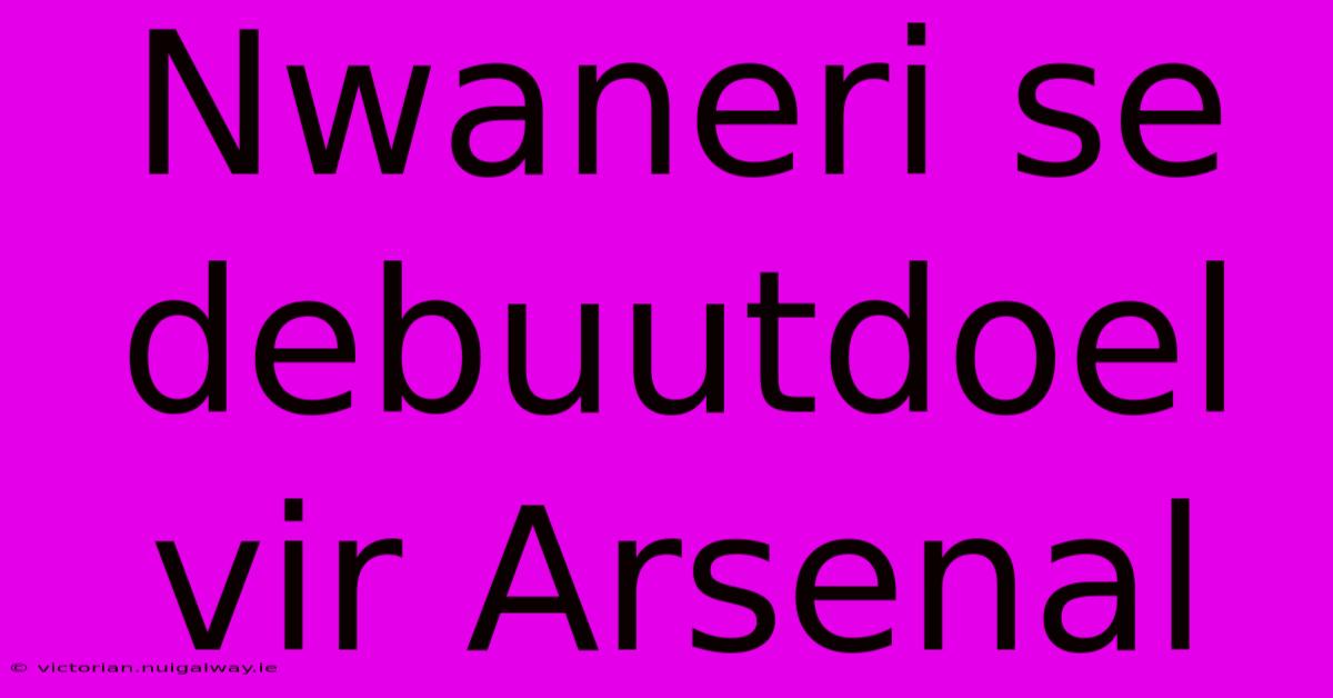 Nwaneri Se Debuutdoel Vir Arsenal