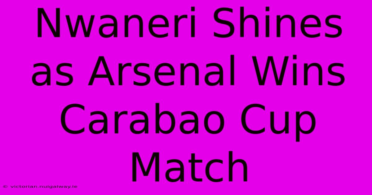 Nwaneri Shines As Arsenal Wins Carabao Cup Match