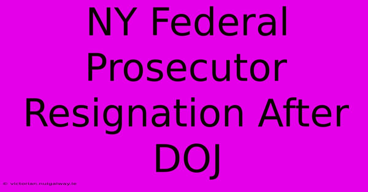 NY Federal Prosecutor Resignation After DOJ