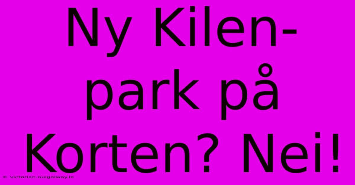 Ny Kilen-park På Korten? Nei!