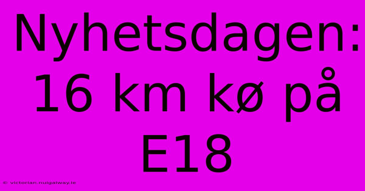 Nyhetsdagen: 16 Km Kø På E18