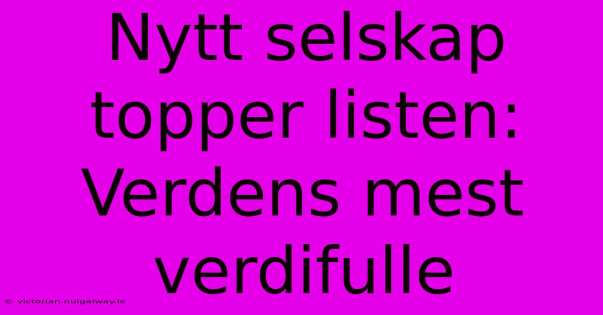 Nytt Selskap Topper Listen: Verdens Mest Verdifulle