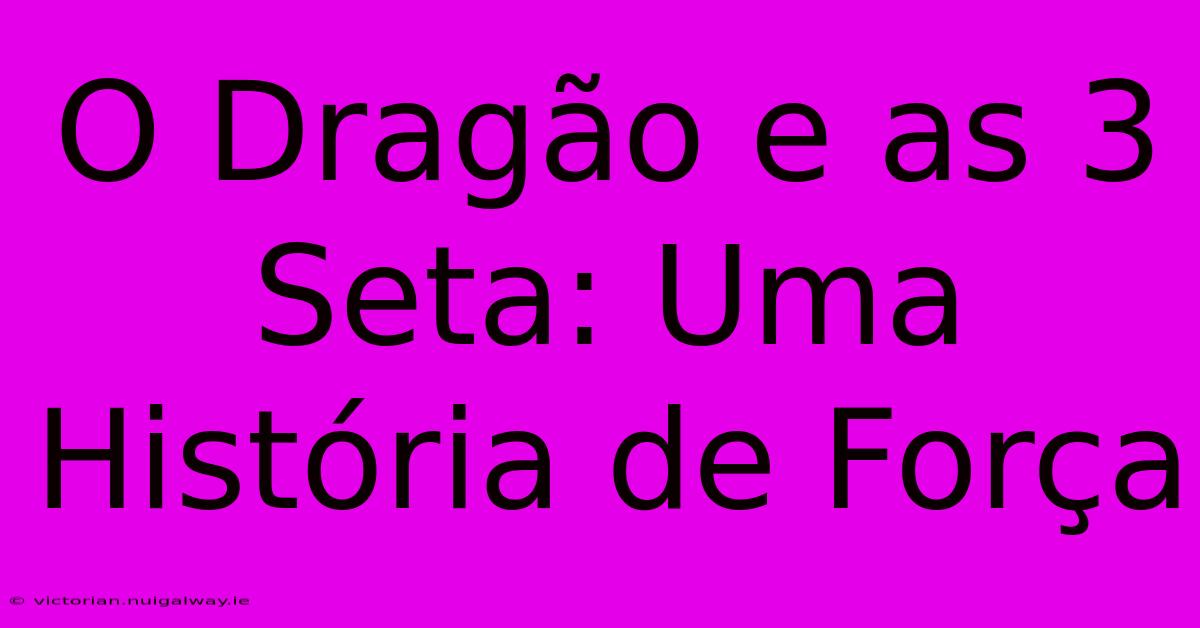 O Dragão E As 3 Seta: Uma História De Força 