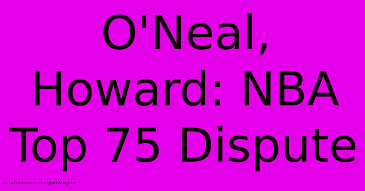 O'Neal, Howard: NBA Top 75 Dispute