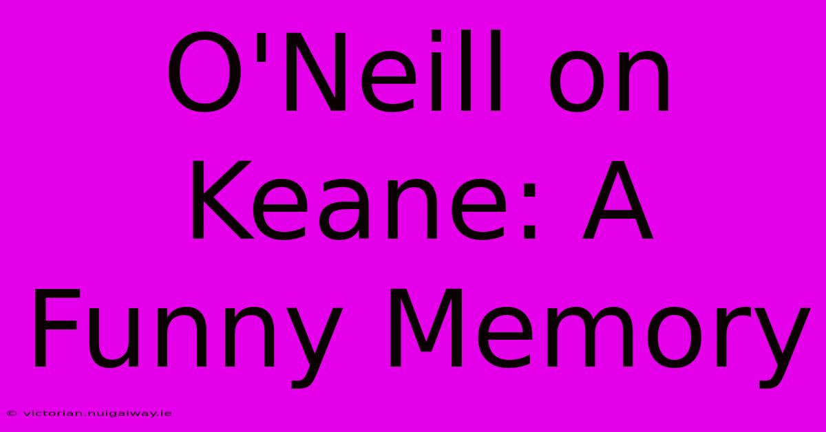 O'Neill On Keane: A Funny Memory