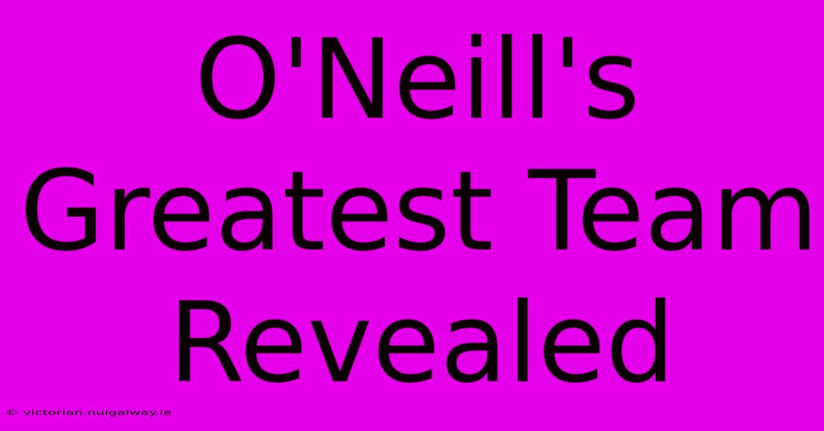 O'Neill's Greatest Team Revealed