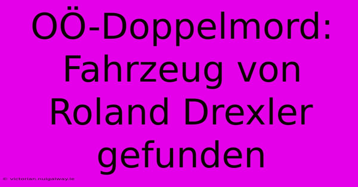 OÖ-Doppelmord: Fahrzeug Von Roland Drexler Gefunden