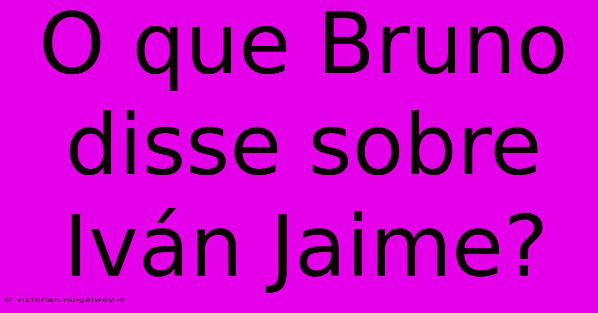 O Que Bruno Disse Sobre Iván Jaime?