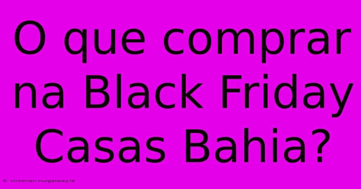 O Que Comprar Na Black Friday Casas Bahia?