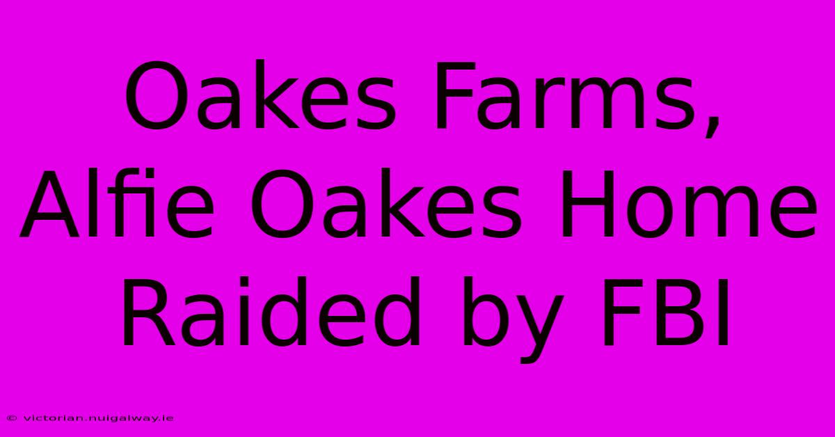 Oakes Farms, Alfie Oakes Home Raided By FBI