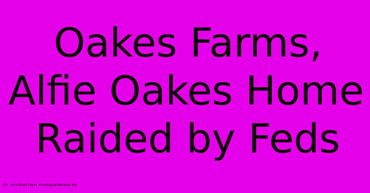 Oakes Farms, Alfie Oakes Home Raided By Feds