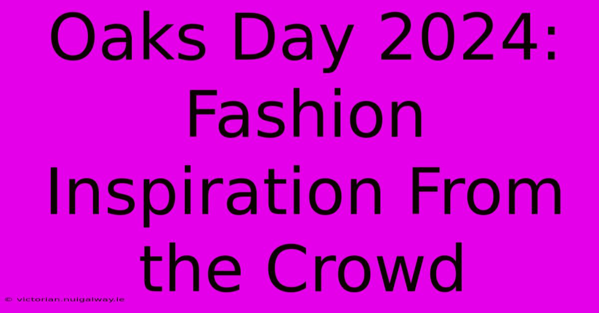 Oaks Day 2024: Fashion Inspiration From The Crowd