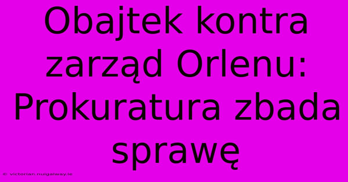 Obajtek Kontra Zarząd Orlenu: Prokuratura Zbada Sprawę