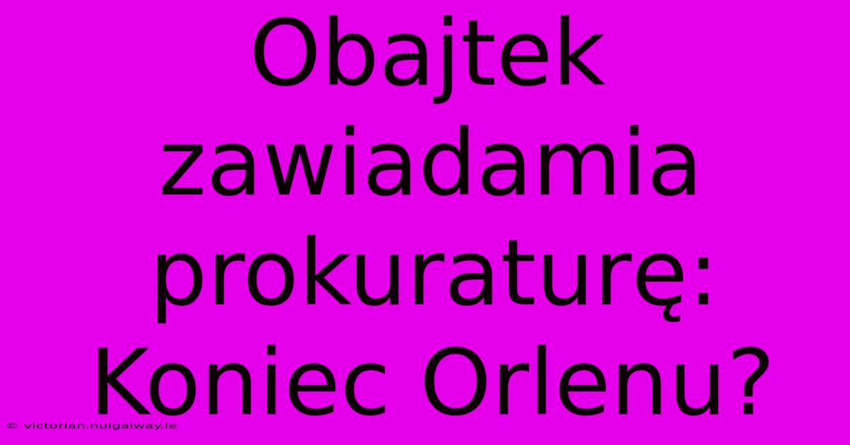 Obajtek Zawiadamia Prokuraturę: Koniec Orlenu?