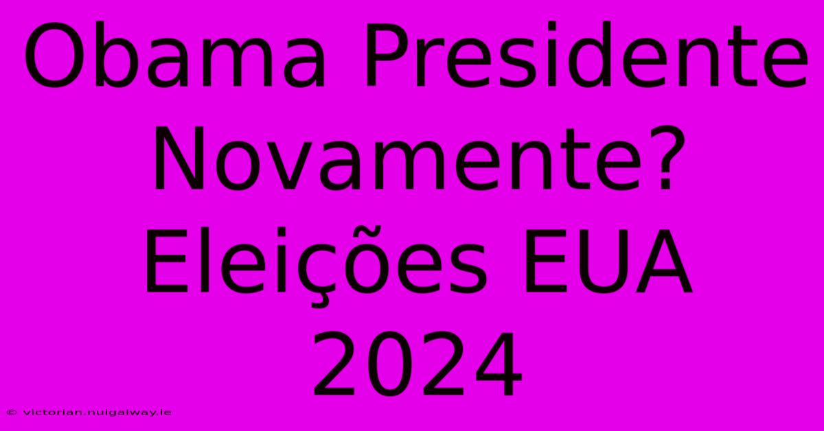 Obama Presidente Novamente? Eleições EUA 2024