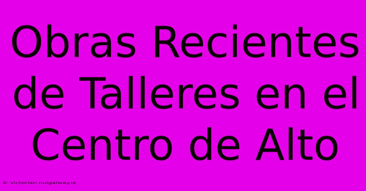 Obras Recientes De Talleres En El Centro De Alto