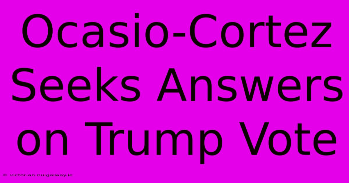 Ocasio-Cortez Seeks Answers On Trump Vote