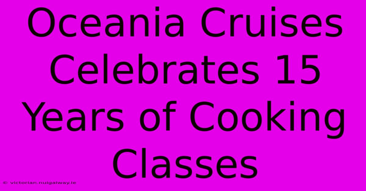 Oceania Cruises Celebrates 15 Years Of Cooking Classes