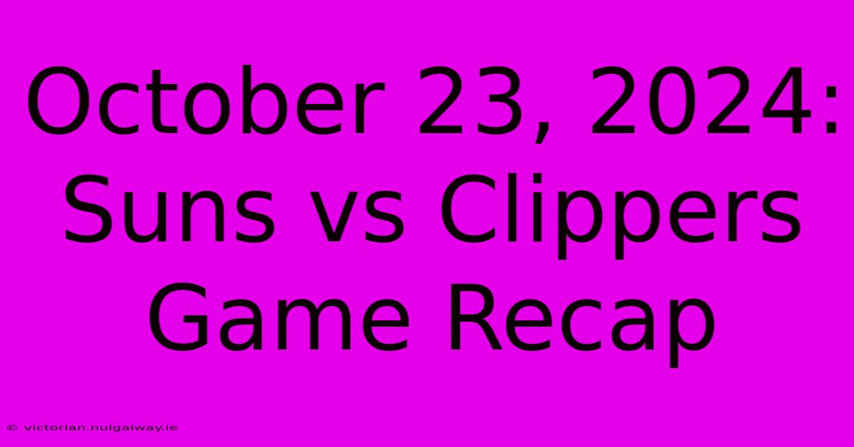 October 23, 2024: Suns Vs Clippers Game Recap