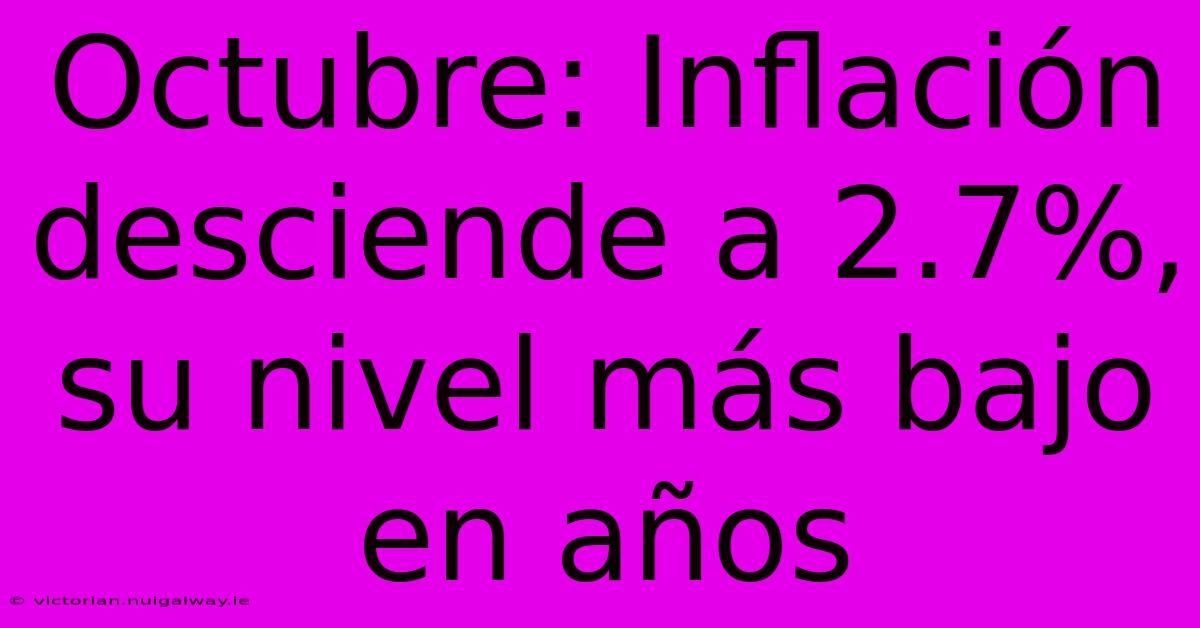 Octubre: Inflación Desciende A 2.7%, Su Nivel Más Bajo En Años