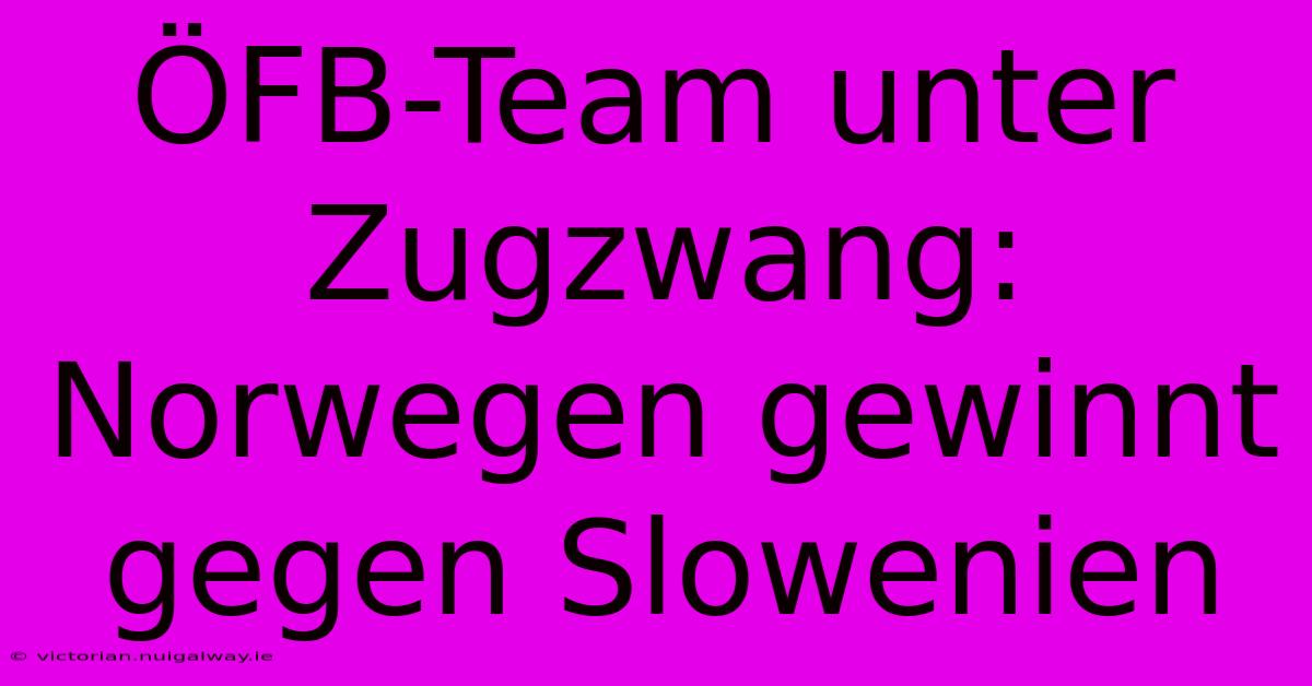 ÖFB-Team Unter Zugzwang: Norwegen Gewinnt Gegen Slowenien 
