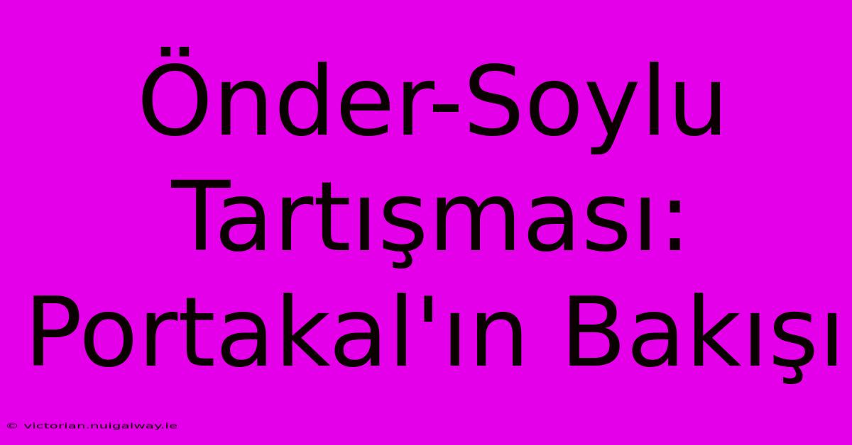 Önder-Soylu Tartışması: Portakal'ın Bakışı