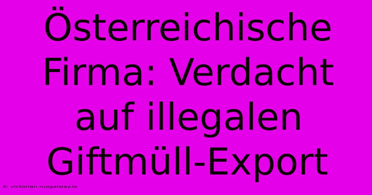 Österreichische Firma: Verdacht Auf Illegalen Giftmüll-Export