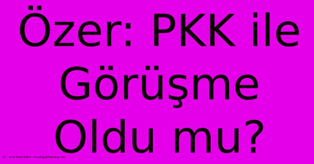 Özer: PKK Ile Görüşme Oldu Mu? 