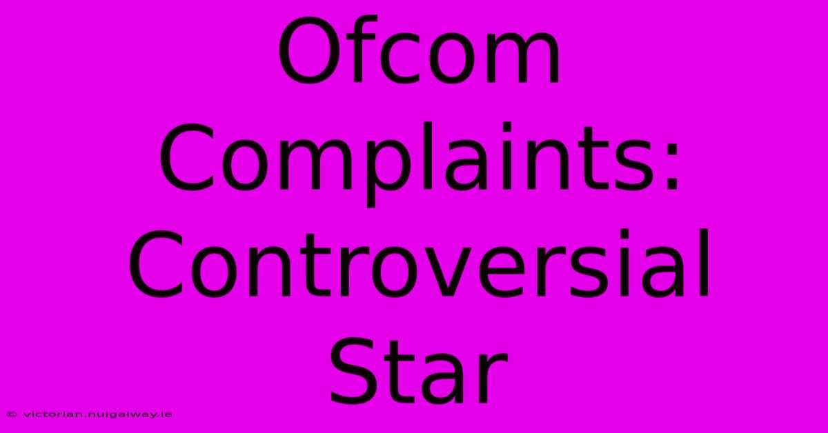 Ofcom Complaints: Controversial Star