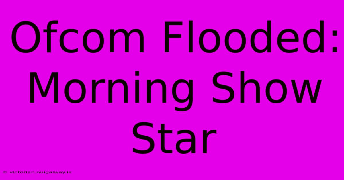 Ofcom Flooded: Morning Show Star