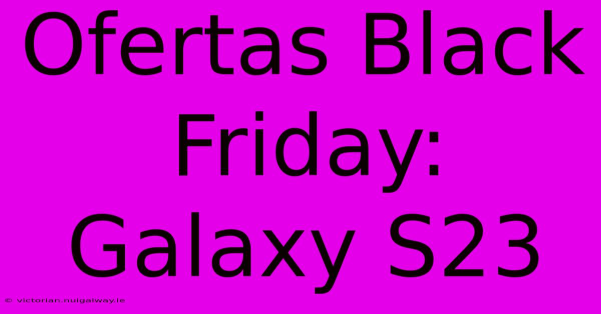 Ofertas Black Friday: Galaxy S23