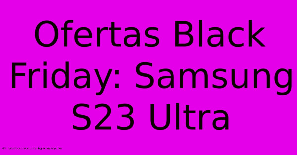 Ofertas Black Friday: Samsung S23 Ultra