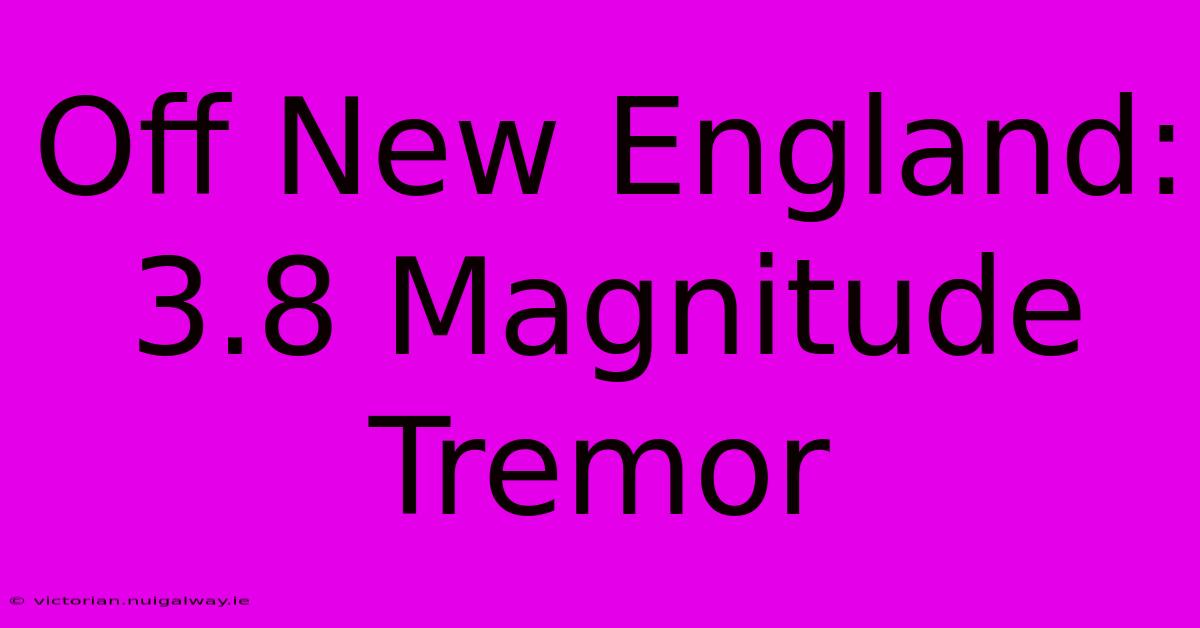 Off New England: 3.8 Magnitude Tremor