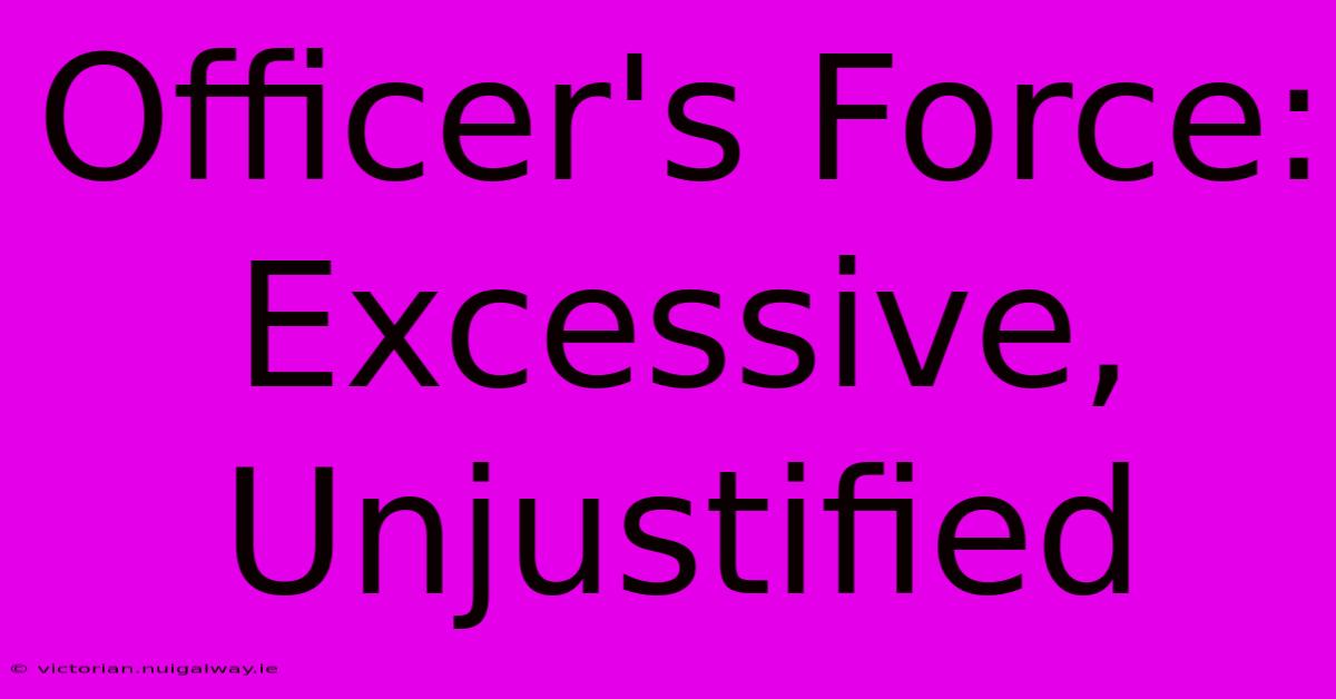 Officer's Force: Excessive, Unjustified