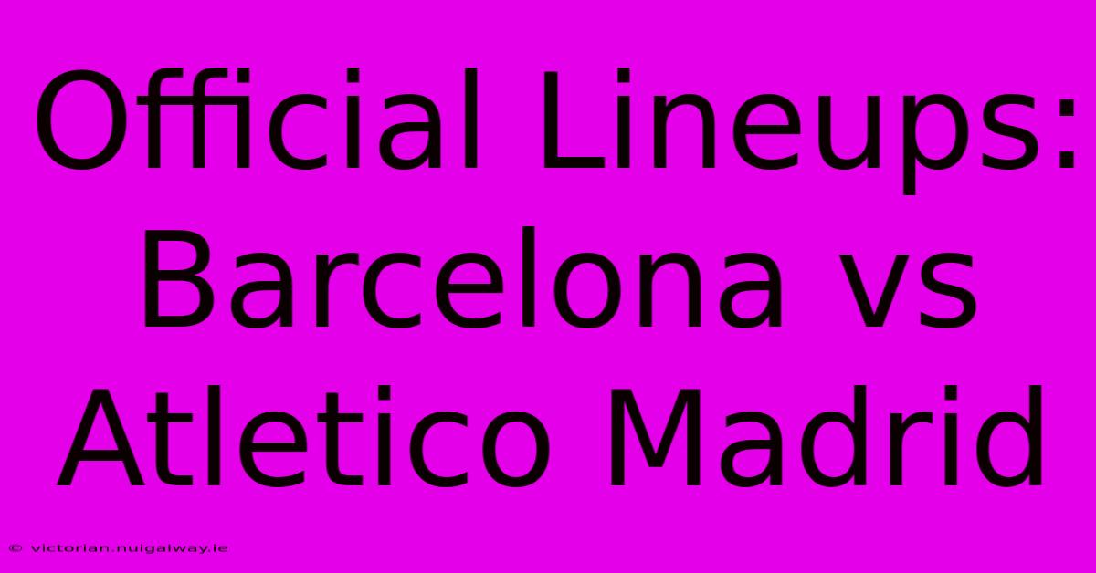 Official Lineups: Barcelona Vs Atletico Madrid