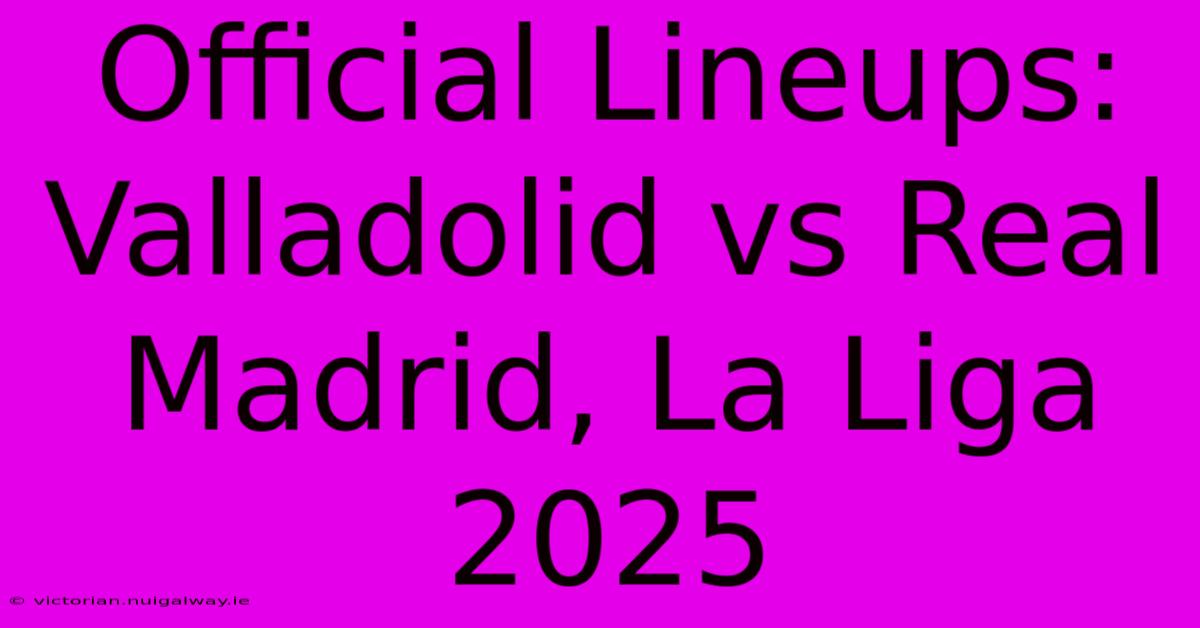 Official Lineups: Valladolid Vs Real Madrid, La Liga 2025