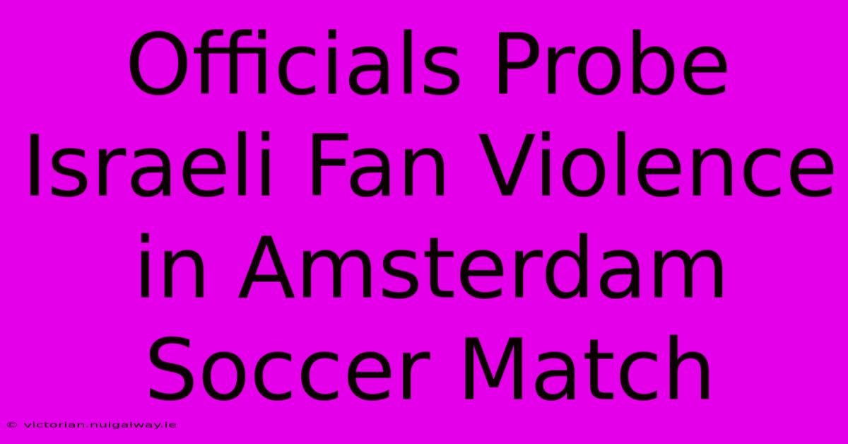 Officials Probe Israeli Fan Violence In Amsterdam Soccer Match