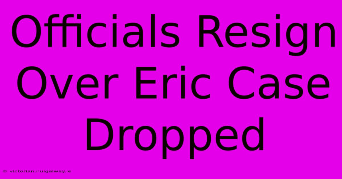 Officials Resign Over Eric Case Dropped