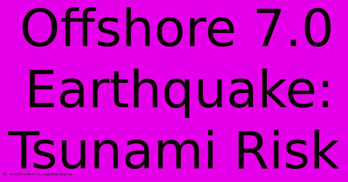 Offshore 7.0 Earthquake: Tsunami Risk